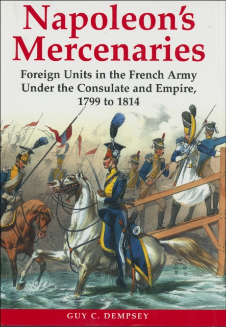 Napoleon's Mercenaries : Foreign Units in the French Army Under the Consulate and Empire, 1799 to 1814, EPUB eBook