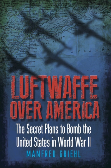 Luftwaffe Over America : The Secret Plans to Bomb the United States in World War II, PDF eBook