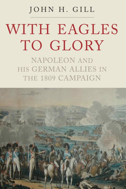 With Eagles to Glory : Napoleon and his German Allies in the 1809 Campaign, EPUB eBook