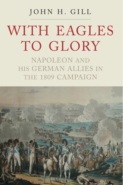 With Eagles to Glory : Napoleon and his German Allies in the 1809 Campaign, PDF eBook