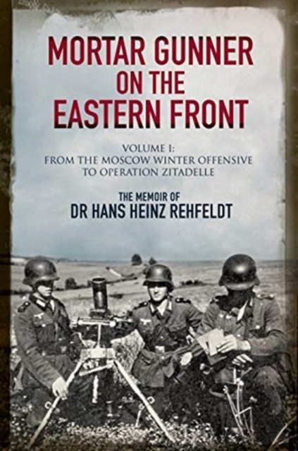 Mortar Gunner on the Eastern Front : The Memoir of Dr Hans Rehfeldt - Volume I: From the Moscow Winter Offensive to Operation Zitadelle, Hardback Book