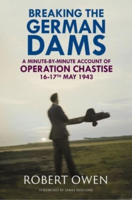 Breaking the German Dams : A Minute-By-Minute Account of Operation Chastise, May 1943, Hardback Book