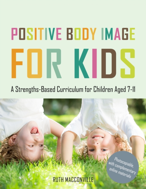 Positive Body Image for Kids : A Strengths-Based Curriculum for Children Aged 7-11, PDF eBook