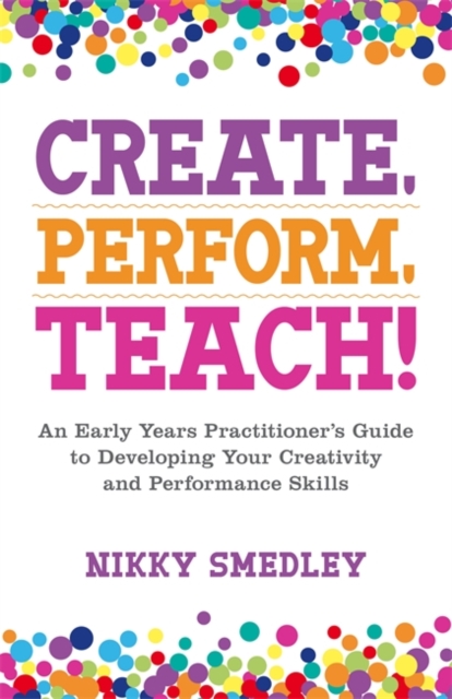 Create, Perform, Teach! : An Early Years Practitioner's Guide to Developing Your Creativity and Performance Skills, EPUB eBook