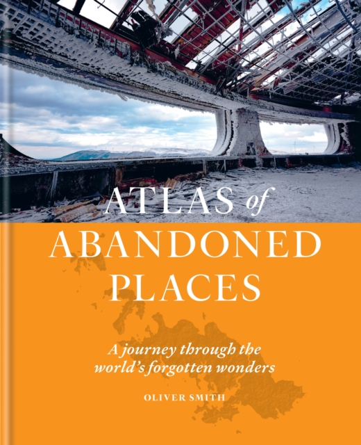 The Atlas of Abandoned Places : Explore the wonders that the world forgot, Hardback Book