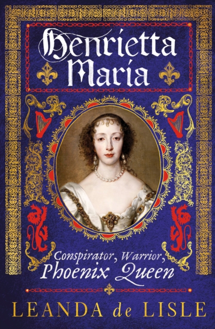 Henrietta Maria : Conspirator, Warrior, Phoenix Queen, Hardback Book