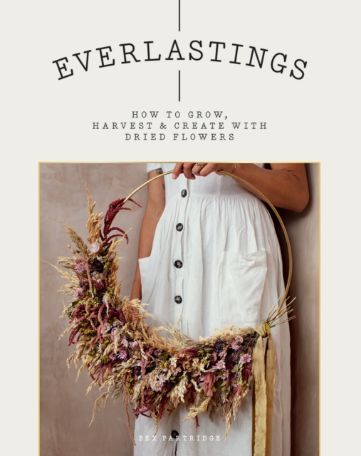 Everlastings : How to Grow, Harvest and Create with Dried Flowers, Paperback / softback Book