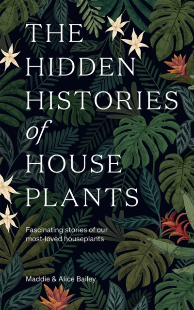 The Hidden Histories of Houseplants : Fascinating Stories of Our Most-Loved Houseplants, Hardback Book