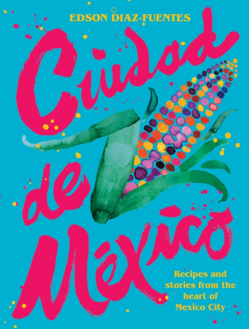 Ciudad de Mexico : Recipes and Stories from the Heart of Mexico City, EPUB eBook