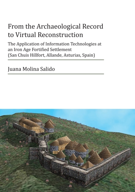 From the Archaeological Record to Virtual Reconstruction : The Application of Information Technologies at an Iron Age Fortified Settlement (San Chuis Hillfort, Allande, Asturias, Spain), PDF eBook