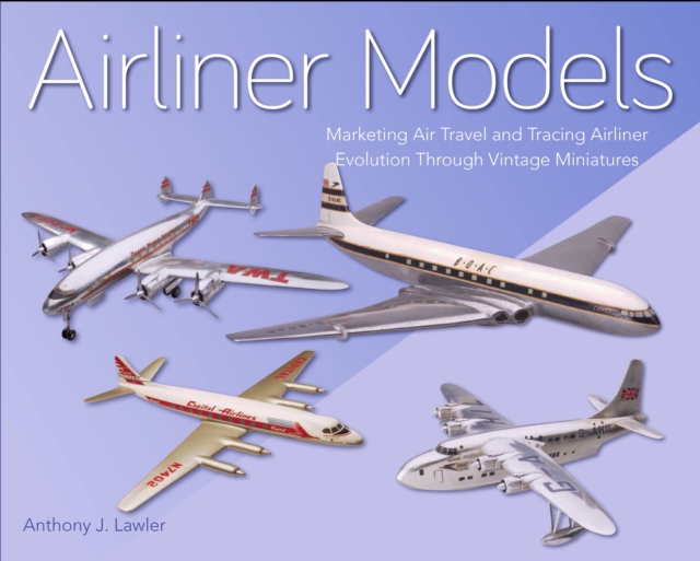 Airliner Models : Marketing Air Travel and Tracing Airliner Evolution Through Vintage Miniatures, Hardback Book
