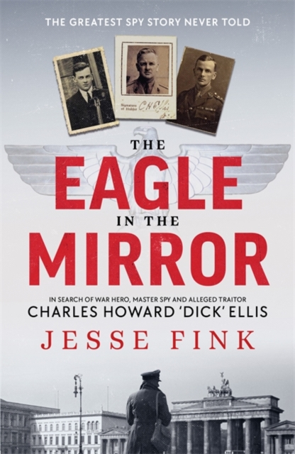 The Eagle in the Mirror : In Search of War Hero, Master Spy and Alleged Traitor Charles Howard 'Dick' Ellis, Hardback Book