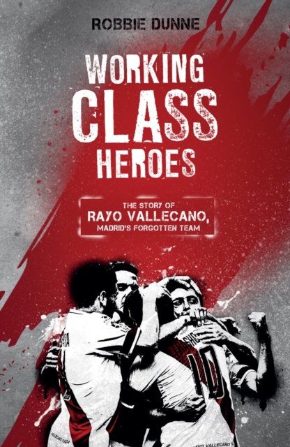 Working Class Heroes : The Story of Rayo Vallecano, Madrid's Forgotten Team, EPUB eBook