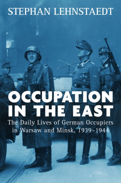 Occupation in the East : The Daily Lives of German Occupiers in Warsaw and Minsk, 1939-1944, EPUB eBook
