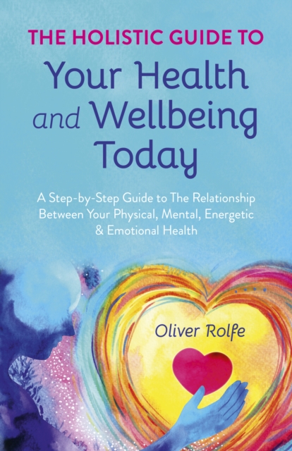 Holistic Guide To Your Health & Wellbeing Today, The : A Step-By-Step Guide To The Relationship Between Your Physical, Mental, Energetic & Emotional Health, Paperback / softback Book