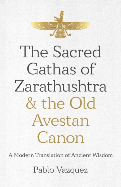Sacred Gathas of Zarathushtra & the Old Avestan Canon, The : A Modern Translation of Ancient Wisdom, Paperback / softback Book