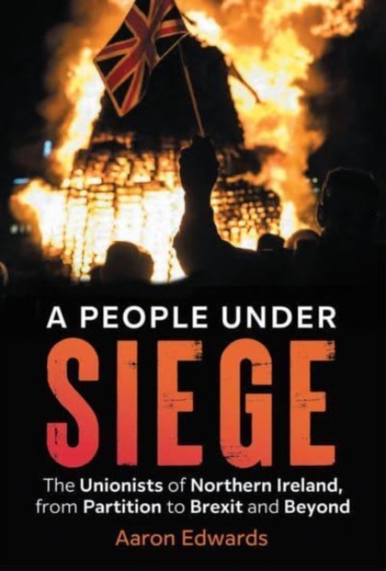 A People Under Siege : The Unionists of Northern Ireland, from Partition to Brexit and Beyond, Paperback / softback Book