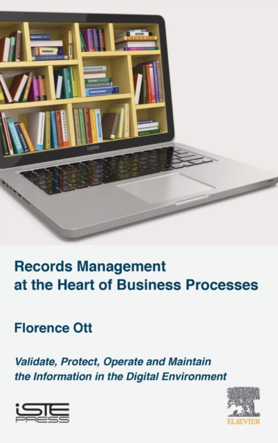 Records Management at the Heart of Business Processes : Validate, Protect, Operate and Maintain the Information in the Digital Environment, Hardback Book