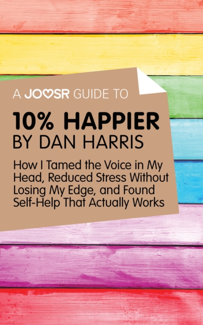 A Joosr Guide to... 10% Happier by Dan Harris : How I Tamed the Voice in My Head, Reduced Stress Without Losing My Edge, and Found Self-Help That Actually Works, EPUB eBook