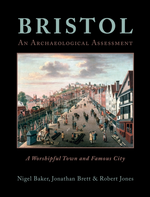 Bristol: A Worshipful Town and Famous City : An Archaeological Assessment from Prehistory to 1900, PDF eBook