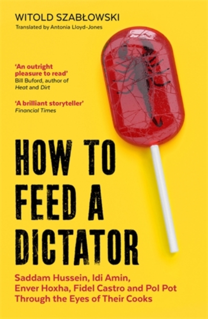 How to Feed a Dictator : Saddam Hussein, Idi Amin, Enver Hoxha, Fidel Castro, and Pol Pot Through the Eyes of Their Cooks, Paperback / softback Book