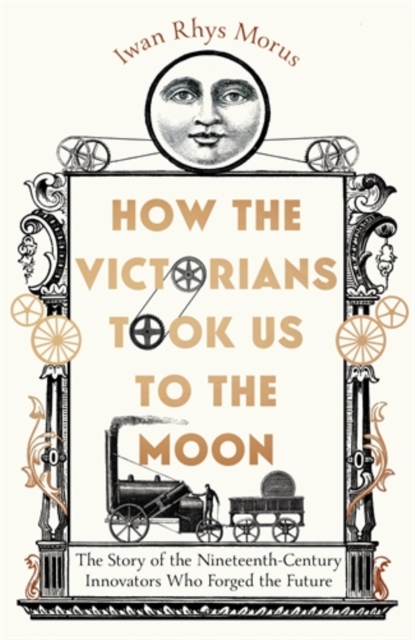 How the Victorians Took Us to the Moon : The Story of the Nineteenth-Century Innovators Who Forged the Future, Hardback Book