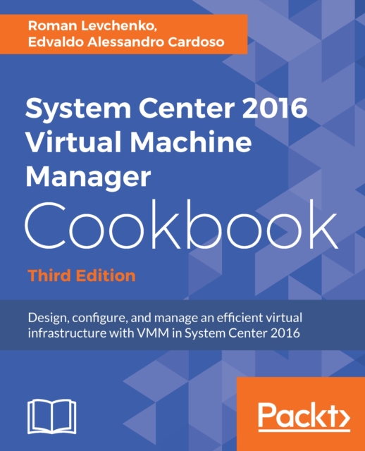 System Center 2016 Virtual Machine Manager Cookbook, : Design, configure, and manage an efficient virtual infrastructure with VMM in System Center 2016, 3rd Edition, EPUB eBook