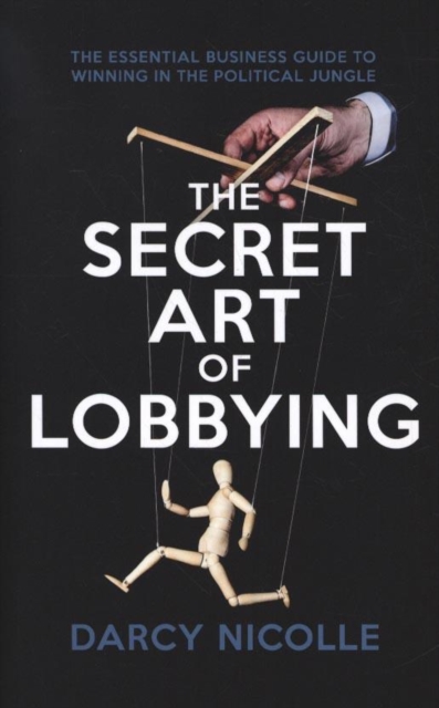 The Secret Art of Lobbying : The Essential Business Guide for Winning in the Political Jungle, Paperback / softback Book