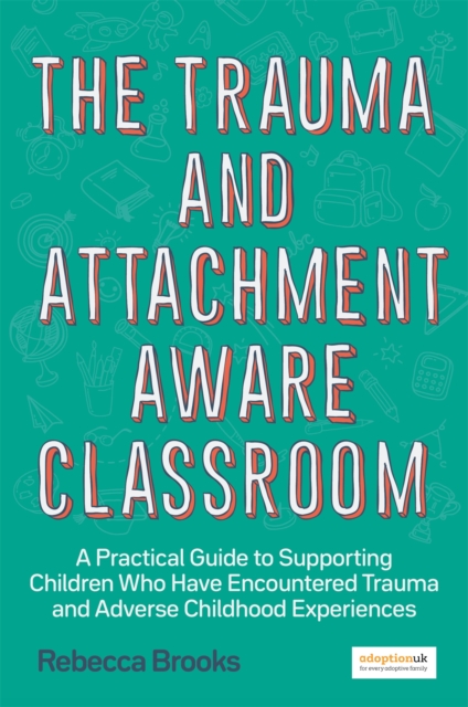 The Trauma and Attachment-Aware Classroom : A Practical Guide to Supporting Children Who Have Encountered Trauma and Adverse Childhood Experiences, Paperback / softback Book