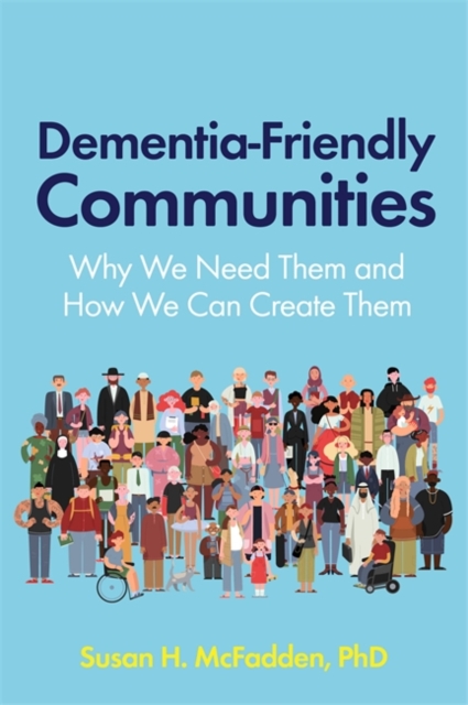 Dementia-Friendly Communities : Why We Need Them and How We Can Create Them, Paperback / softback Book