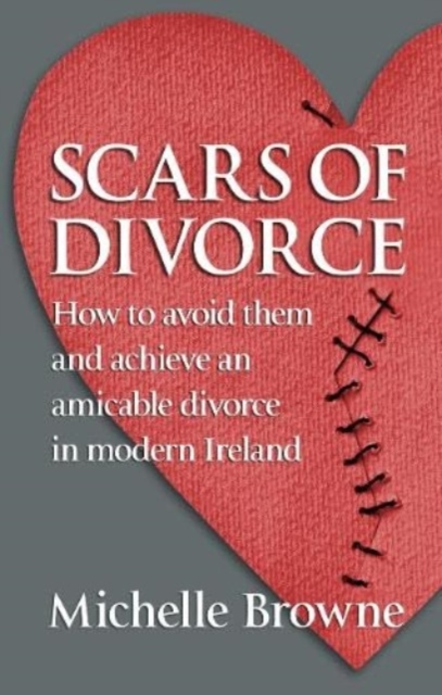 Scars of Divorce : How To Avoid Them and Achieve an Amicable Divorce in Modern Ireland, Paperback / softback Book