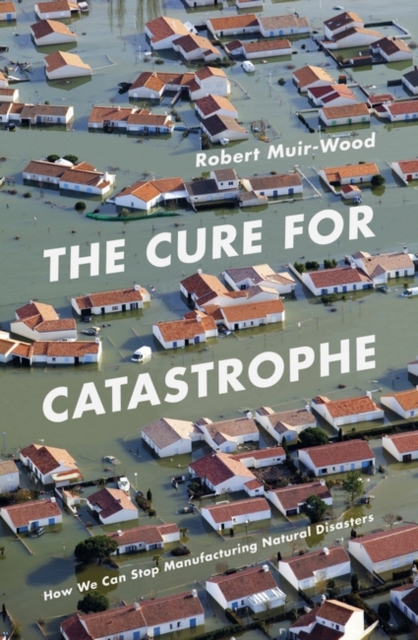 The Cure for Catastrophe : How We Can Stop Manufacturing Natural Disasters, Hardback Book