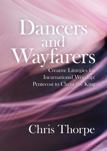 Dancers and Wayfarers : Creative Liturgies for Incarnational Worship, Paperback / softback Book