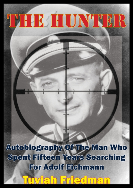 The Hunter: Autobiography Of The Man Who Spent Fifteen Years Searching For Adolf Eichmann, EPUB eBook