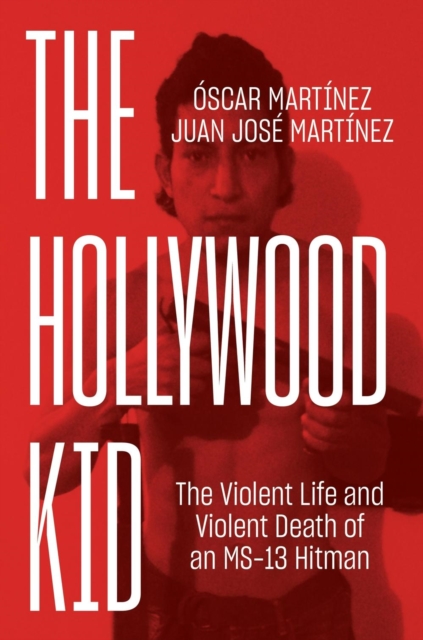 The Hollywood Kid : The Violent Life and Violent Death of an MS-13 Hitman, Hardback Book