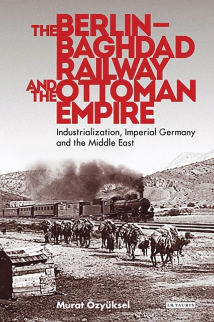 The Berlin-Baghdad Railway and the Ottoman Empire : Industrialization, Imperial Germany and the Middle East, EPUB eBook
