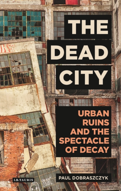 The Dead City : Urban Ruins and the Spectacle of Decay, EPUB eBook