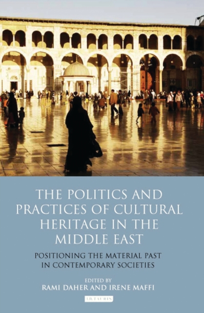 The Politics and Practices of Cultural Heritage in the Middle East : Positioning the Material Past in Contemporary Societies, PDF eBook