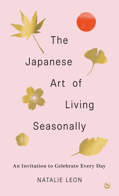 The Japanese Art of Living Seasonally : An invitation to celebrate every day, Hardback Book