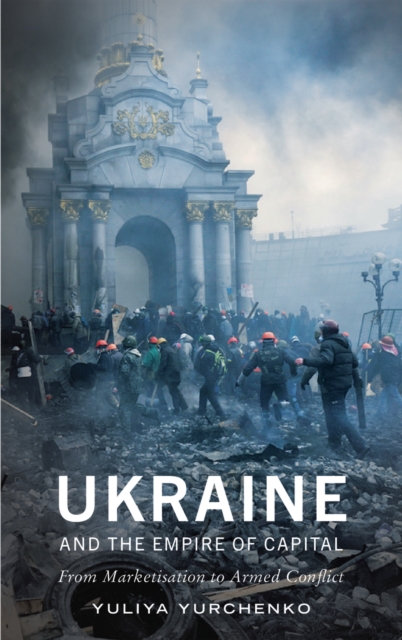 Ukraine and the Empire of Capital : From Marketisation to Armed Conflict, PDF eBook