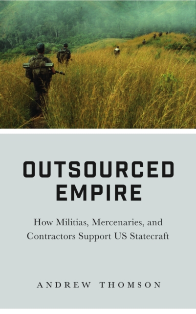 Outsourced Empire : How Militias, Mercenaries, and Contractors Support US Statecraft, PDF eBook