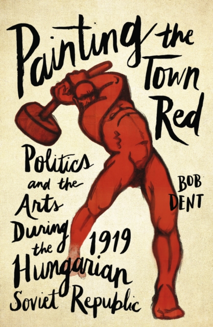 Painting the Town Red : Politics and the Arts During the 1919 Hungarian Soviet Republic, EPUB eBook