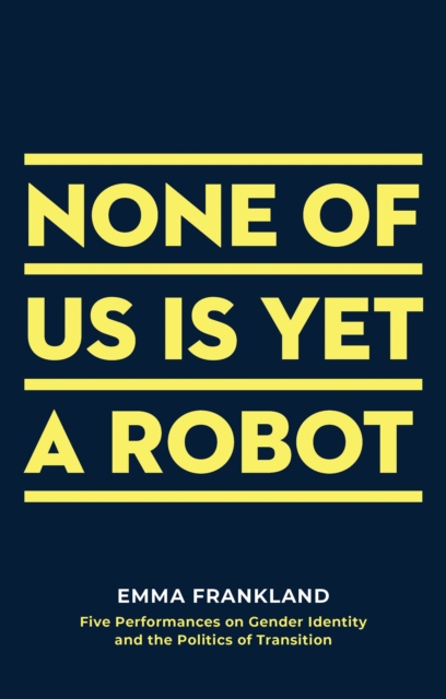 None of Us is Yet a Robot : Five Performances on Gender Identity and the Politics of Transition, Paperback / softback Book