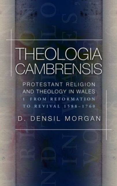 Theologia Cambrensis : Protestant Religion and Theology in Wales, Volume 1: From Reformation to Revival 1588-1760, Paperback / softback Book