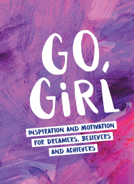 Go, Girl : Inspiration and Motivation for Dreamers, Believers and Achievers, Hardback Book