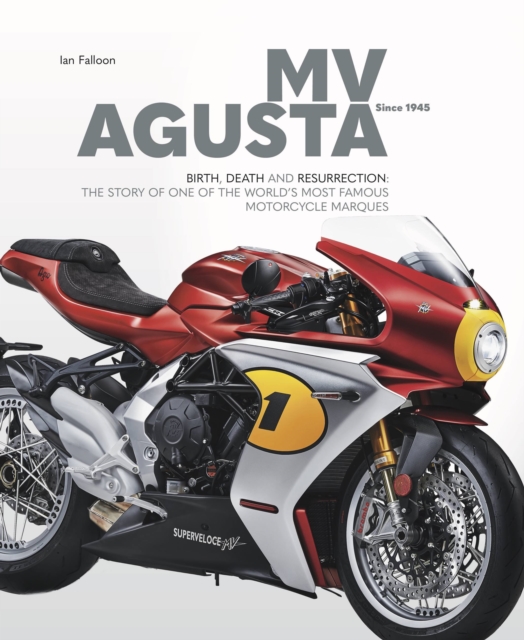 MV AGUSTA Since 1945 : BIRTH, DEATH AND RESURRECTION: THE STORY OF ONE OF THE WORLD'S MOST FAMOUS MOTORCYCLE MARQUES, Hardback Book