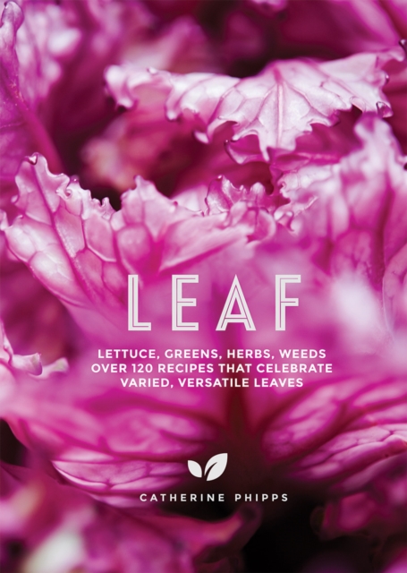 Leaf : Lettuce, Greens, Herbs, Weeds - Over 120 Recipes that Celebrate Varied, Versatile Leaves, Hardback Book