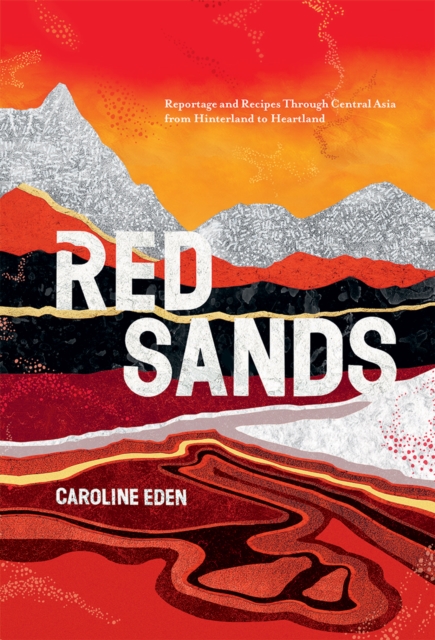 Red Sands : Reportage and Recipes Through Central Asia, from Hinterland to Heartland, Hardback Book