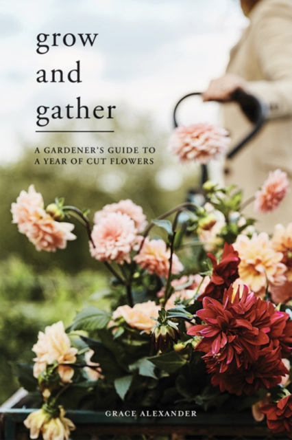 Grow and Gather : A Gardener’s Guide to a Year of Cut Flowers, Hardback Book