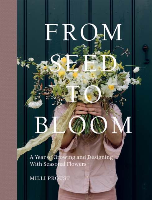 From Seed to Bloom : A Year of Growing and Designing With Seasonal Flowers, Hardback Book
